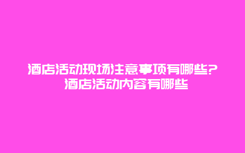 酒店活動現場注意事項有哪些? 酒店活動內容有哪些
