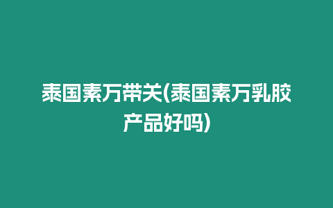 泰國素萬帶關(泰國素萬乳膠產品好嗎)