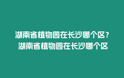 湖南省植物園在長沙哪個區(qū)？ 湖南省植物園在長沙哪個區(qū)