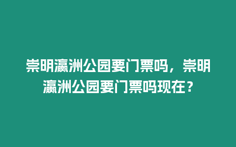崇明瀛洲公園要門票嗎，崇明瀛洲公園要門票嗎現(xiàn)在？