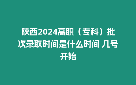 陜西2024高職（專科）批次錄取時間是什么時間 幾號開始
