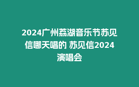 2024廣州荔湖音樂節(jié)蘇見信哪天唱的 蘇見信2024演唱會