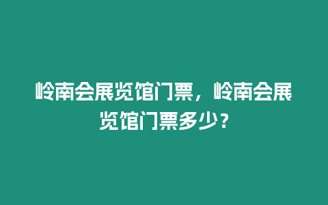 嶺南會展覽館門票，嶺南會展覽館門票多少？