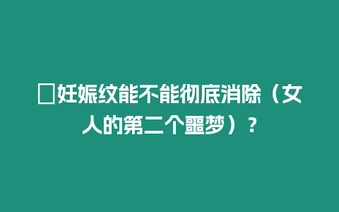 ?妊娠紋能不能徹底消除（女人的第二個(gè)噩夢）？