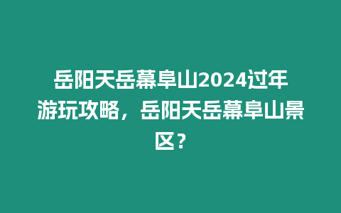 岳陽天岳幕阜山2024過年游玩攻略，岳陽天岳幕阜山景區？