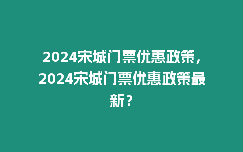 2024宋城門票優(yōu)惠政策，2024宋城門票優(yōu)惠政策最新？