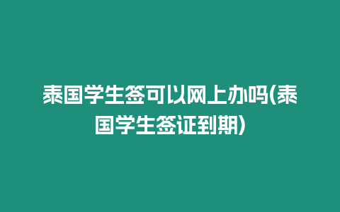 泰國(guó)學(xué)生簽可以網(wǎng)上辦嗎(泰國(guó)學(xué)生簽證到期)