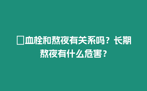 ?血栓和熬夜有關系嗎？長期熬夜有什么危害？