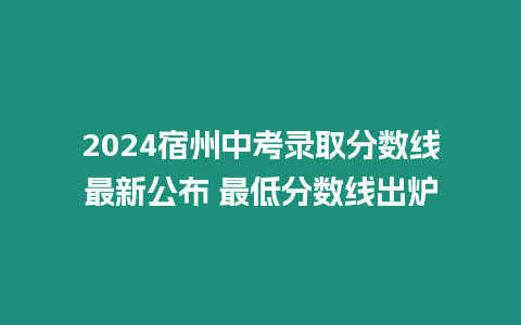 2024宿州中考錄取分數線最新公布 最低分數線出爐
