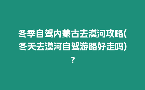 冬季自駕內蒙古去漠河攻略(冬天去漠河自駕游路好走嗎)？