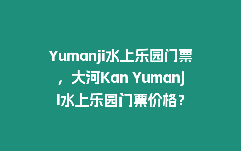 Yumanji水上樂(lè)園門票，大河Kan Yumanji水上樂(lè)園門票價(jià)格？