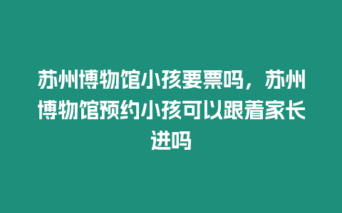 蘇州博物館小孩要票嗎，蘇州博物館預(yù)約小孩可以跟著家長進(jìn)嗎
