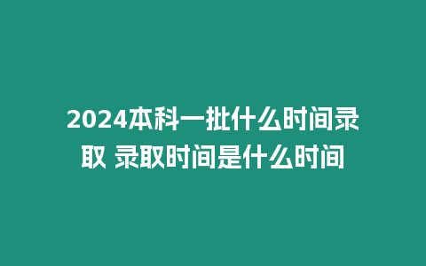 2024本科一批什么時間錄取 錄取時間是什么時間