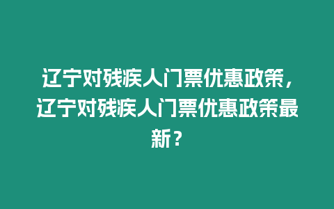 遼寧對殘疾人門票優惠政策，遼寧對殘疾人門票優惠政策最新？