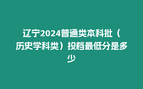 遼寧2024普通類本科批（歷史學科類）投檔最低分是多少