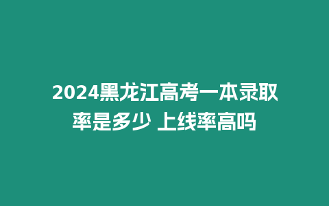 2024黑龍江高考一本錄取率是多少 上線率高嗎