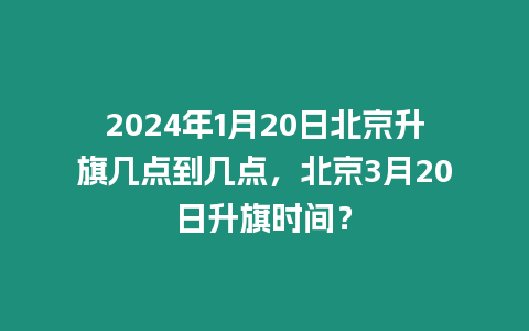 2024年1月20日北京升旗幾點到幾點，北京3月20日升旗時間？