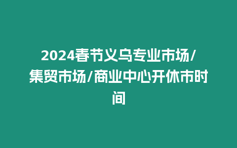 2024春節(jié)義烏專業(yè)市場(chǎng)/集貿(mào)市場(chǎng)/商業(yè)中心開(kāi)休市時(shí)間