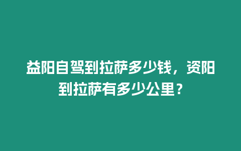 益陽(yáng)自駕到拉薩多少錢，資陽(yáng)到拉薩有多少公里？