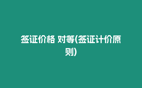 簽證價(jià)格 對(duì)等(簽證計(jì)價(jià)原則)