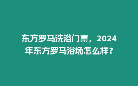 東方羅馬洗浴門票，2024年?yáng)|方羅馬浴場(chǎng)怎么樣？