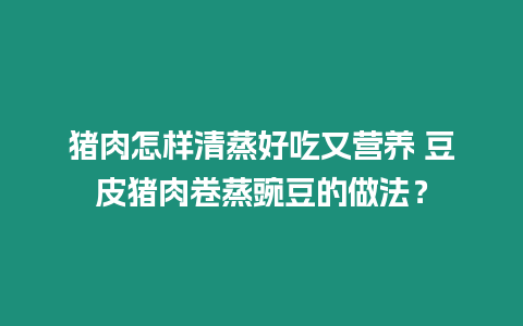 豬肉怎樣清蒸好吃又營養 豆皮豬肉卷蒸豌豆的做法？