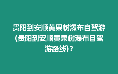 貴陽到安順黃果樹瀑布自駕游(貴陽到安順黃果樹瀑布自駕游路線)？