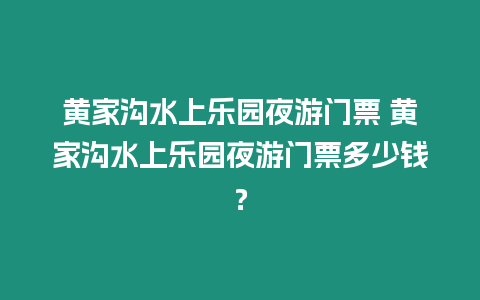 黃家溝水上樂園夜游門票 黃家溝水上樂園夜游門票多少錢？