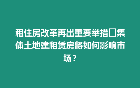 租住房改革再出重要舉措　集體土地建租賃房將如何影響市場(chǎng)？