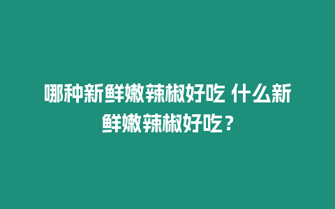 哪種新鮮嫩辣椒好吃 什么新鮮嫩辣椒好吃？