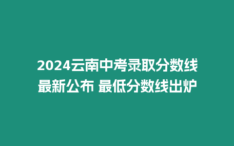 2024云南中考錄取分?jǐn)?shù)線最新公布 最低分?jǐn)?shù)線出爐