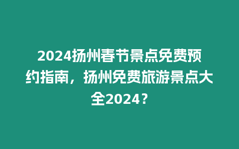 2024揚州春節景點免費預約指南，揚州免費旅游景點大全2024？