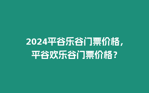 2024平谷樂谷門票價格，平谷歡樂谷門票價格？