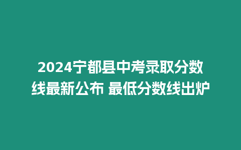 2024寧都縣中考錄取分?jǐn)?shù)線最新公布 最低分?jǐn)?shù)線出爐