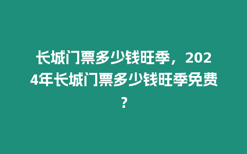 長城門票多少錢旺季，2024年長城門票多少錢旺季免費？