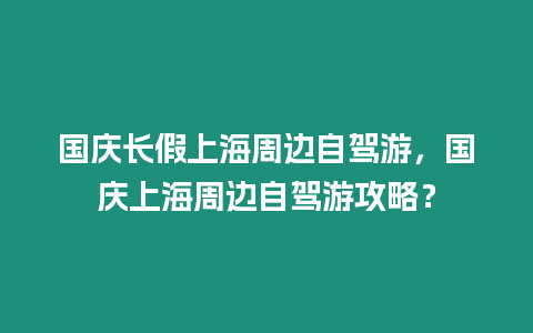 國慶長假上海周邊自駕游，國慶上海周邊自駕游攻略？