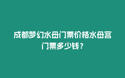 成都夢幻水母門票價格水母宮門票多少錢？