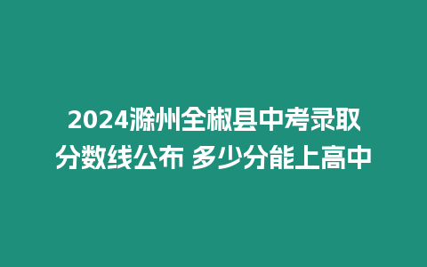 2024滁州全椒縣中考錄取分數線公布 多少分能上高中