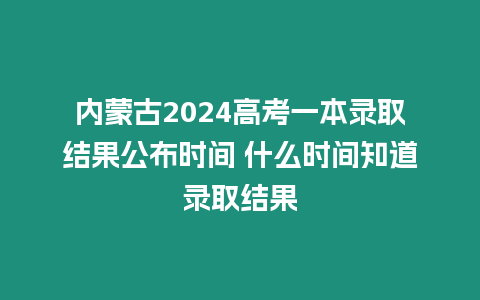 內(nèi)蒙古2024高考一本錄取結(jié)果公布時(shí)間 什么時(shí)間知道錄取結(jié)果
