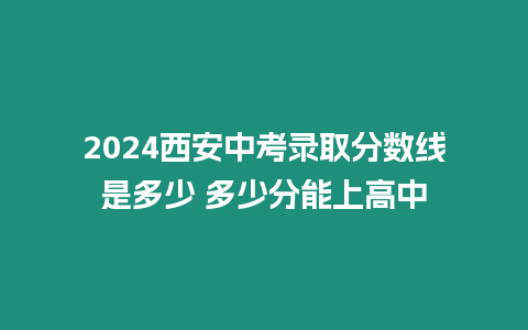 2024西安中考錄取分?jǐn)?shù)線是多少 多少分能上高中