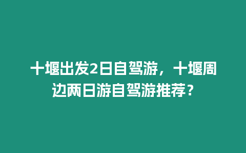 十堰出發2日自駕游，十堰周邊兩日游自駕游推薦？