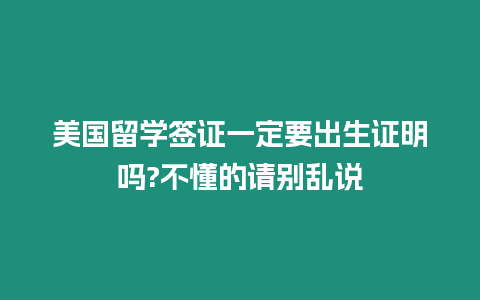 美國(guó)留學(xué)簽證一定要出生證明嗎?不懂的請(qǐng)別亂說(shuō)