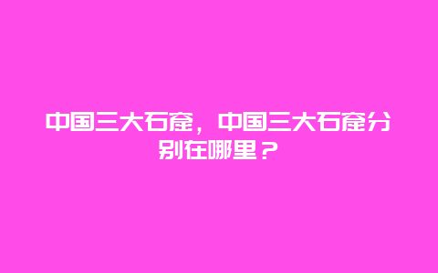 中國(guó)三大石窟，中國(guó)三大石窟分別在哪里？