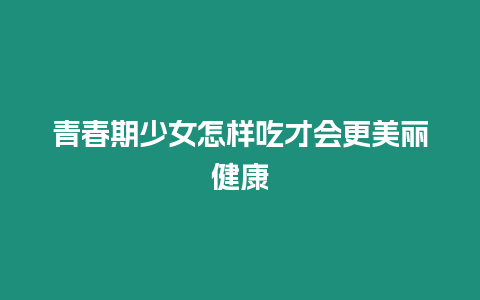 青春期少女怎樣吃才會更美麗健康