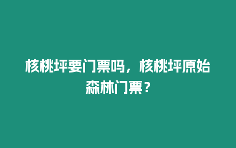 核桃坪要門票嗎，核桃坪原始森林門票？