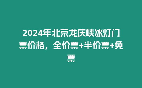 2024年北京龍慶峽冰燈門票價格，全價票+半價票+免票
