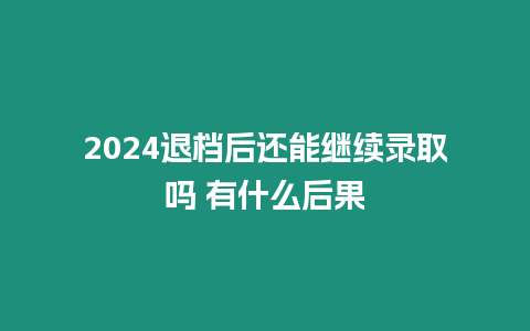 2024退檔后還能繼續錄取嗎 有什么后果