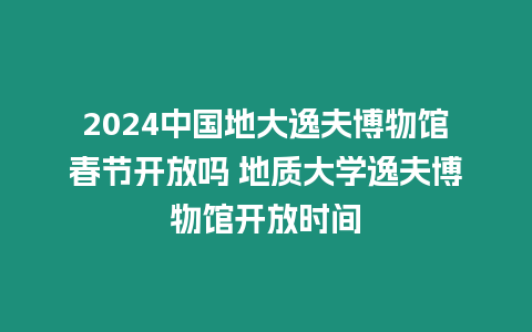2024中國(guó)地大逸夫博物館春節(jié)開放嗎 地質(zhì)大學(xué)逸夫博物館開放時(shí)間