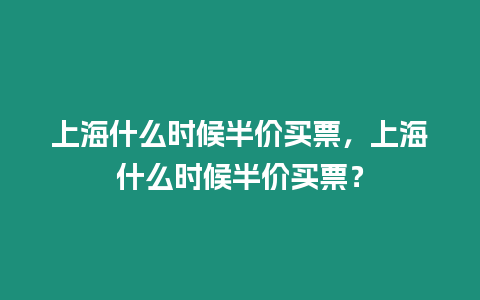 上海什么時候半價買票，上海什么時候半價買票？