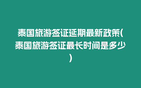 泰國旅游簽證延期最新政策(泰國旅游簽證最長時(shí)間是多少)